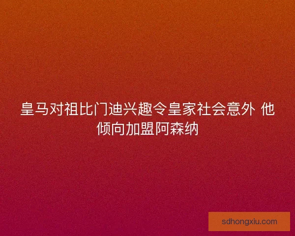 皇马对祖比门迪兴趣令皇家社会意外 他倾向加盟阿森纳