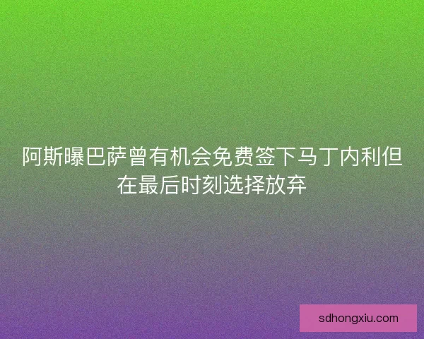 阿斯曝巴萨曾有机会免费签下马丁内利但在最后时刻选择放弃