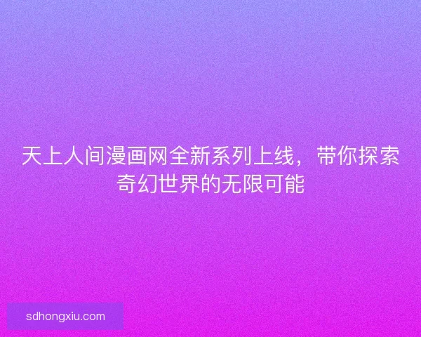 天上人间漫画网全新系列上线，带你探索奇幻世界的无限可能