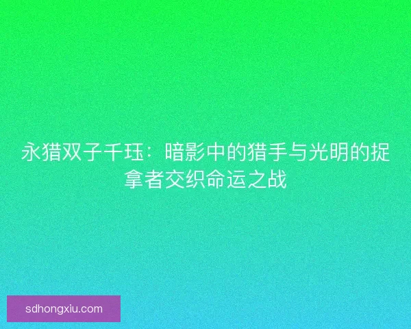 永猎双子千珏：暗影中的猎手与光明的捉拿者交织命运之战
