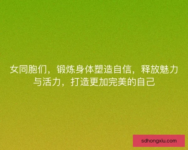 女同胞们，锻炼身体塑造自信，释放魅力与活力，打造更加完美的自己