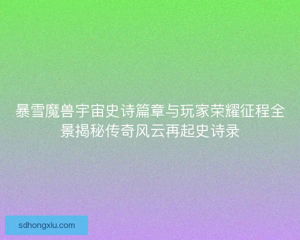 暴雪魔兽宇宙史诗篇章与玩家荣耀征程全景揭秘传奇风云再起史诗录