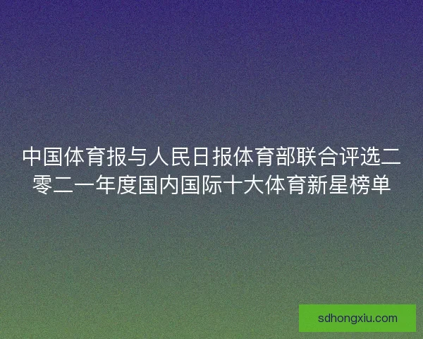 中国体育报与人民日报体育部联合评选二零二一年度国内国际十大体育新星榜单