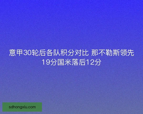 意甲30轮后各队积分对比 那不勒斯领先19分国米落后12分
