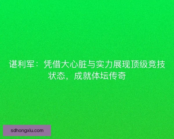谌利军：凭借大心脏与实力展现顶级竞技状态，成就体坛传奇