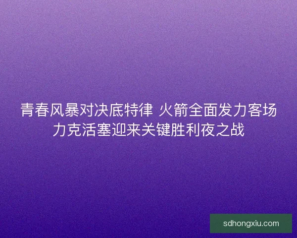 青春风暴对决底特律 火箭全面发力客场力克活塞迎来关键胜利夜之战