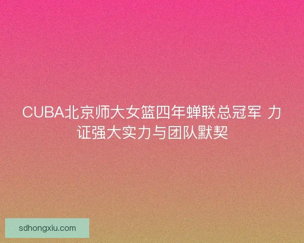 CUBA北京师大女篮四年蝉联总冠军 力证强大实力与团队默契