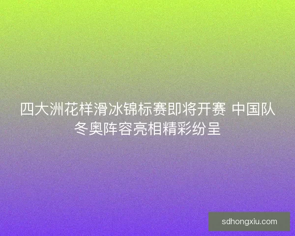 四大洲花样滑冰锦标赛即将开赛 中国队冬奥阵容亮相精彩纷呈