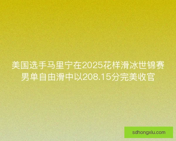 美国选手马里宁在2025花样滑冰世锦赛男单自由滑中以208.15分完美收官