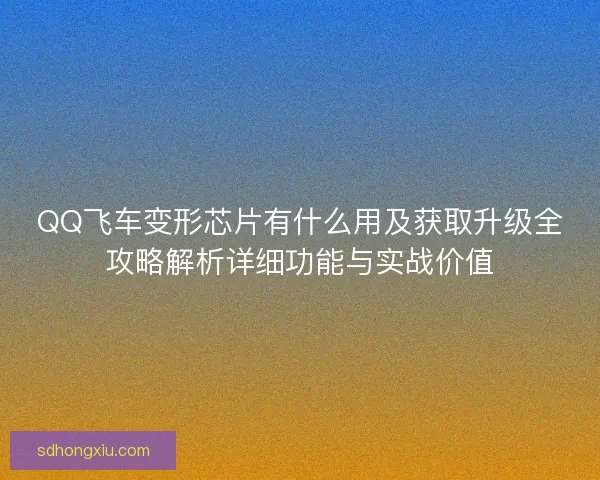 QQ飞车变形芯片有什么用及获取升级全攻略解析详细功能与实战价值